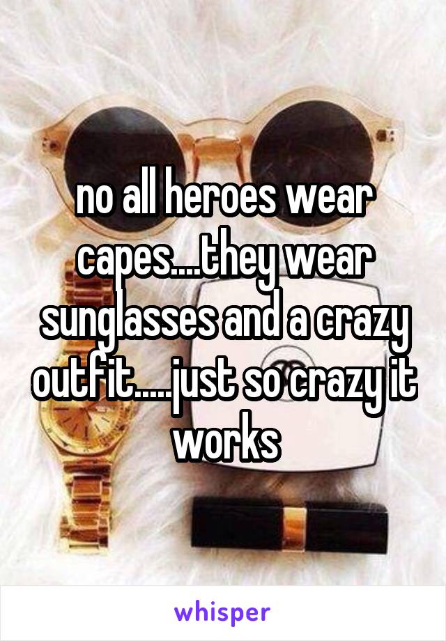 no all heroes wear capes....they wear sunglasses and a crazy outfit.....just so crazy it works