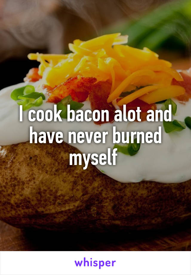 I cook bacon alot and have never burned myself 