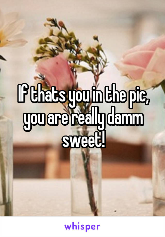 If thats you in the pic, you are really damm sweet!