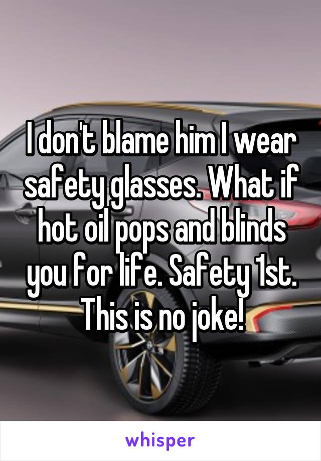 I don't blame him I wear safety glasses. What if hot oil pops and blinds you for life. Safety 1st. This is no joke!