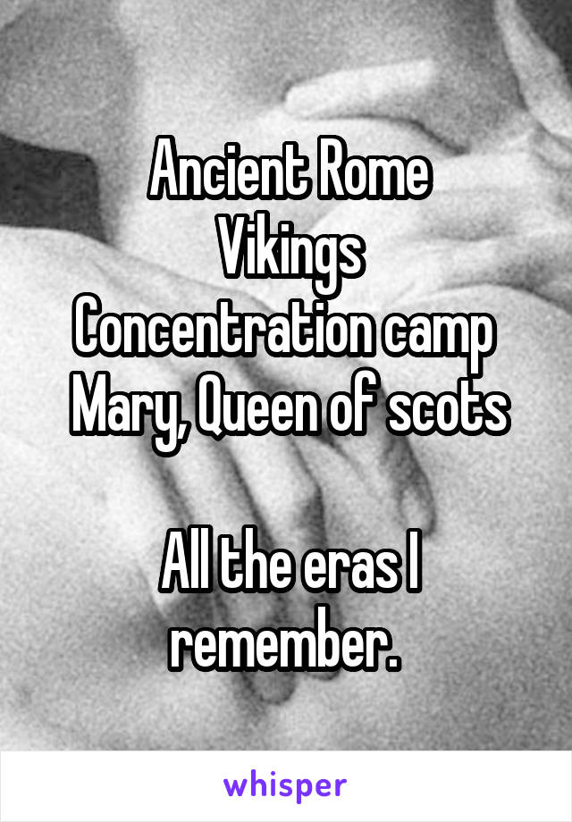 Ancient Rome
Vikings
Concentration camp 
Mary, Queen of scots

All the eras I remember. 