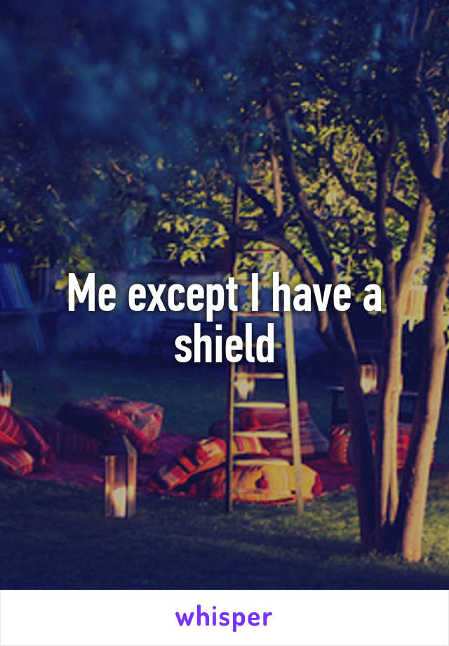 Me except I have a shield