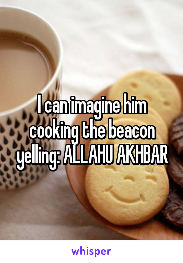 I can imagine him cooking the beacon yelling: ALLAHU AKHBAR