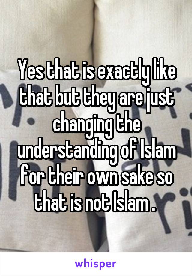 Yes that is exactly like that but they are just changing the understanding of Islam for their own sake so that is not Islam . 