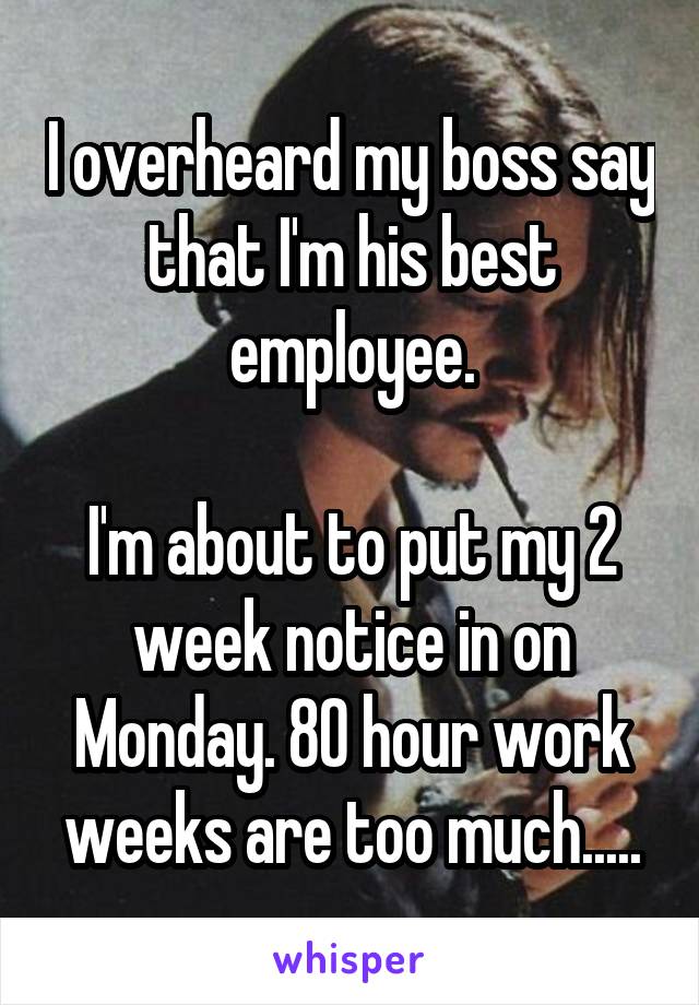 I overheard my boss say that I'm his best employee.

I'm about to put my 2 week notice in on Monday. 80 hour work weeks are too much.....