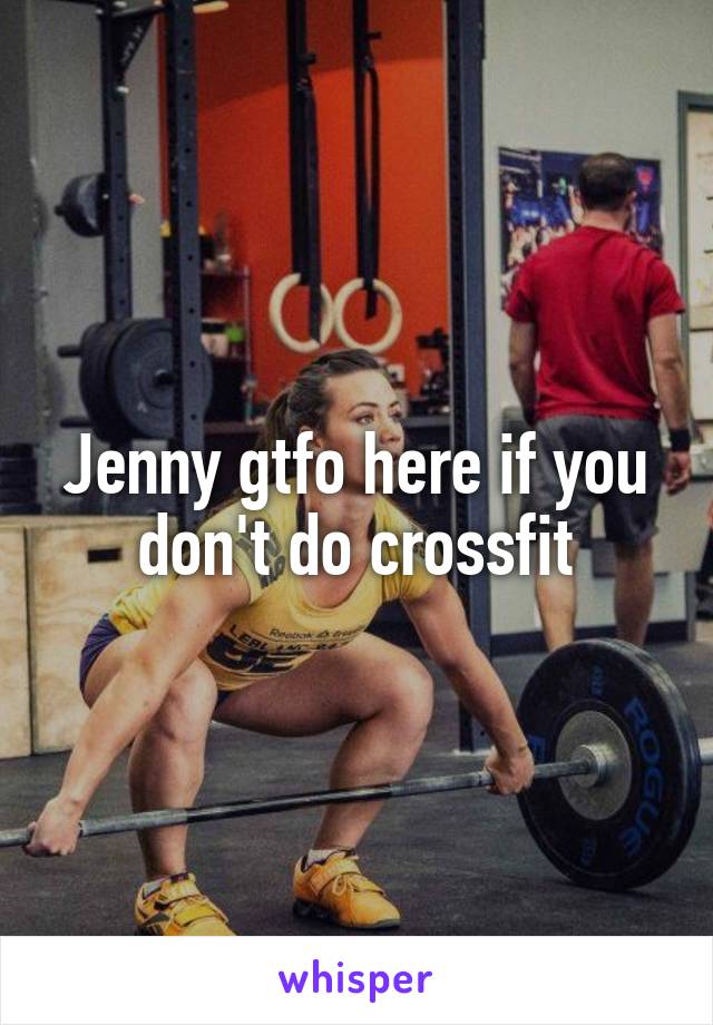 Jenny gtfo here if you don't do crossfit