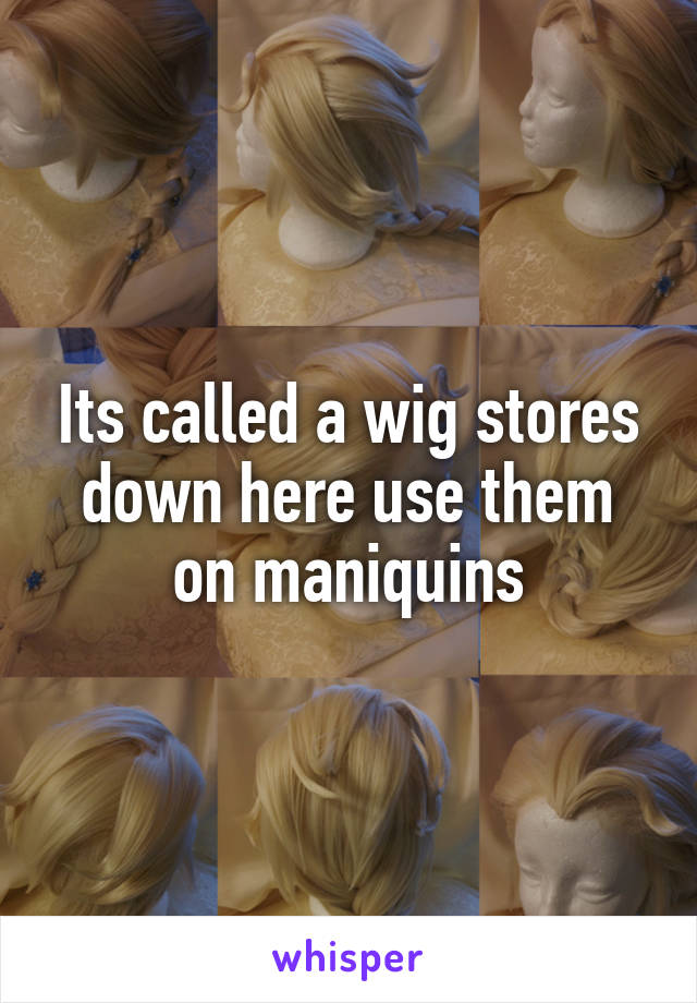 Its called a wig stores down here use them on maniquins