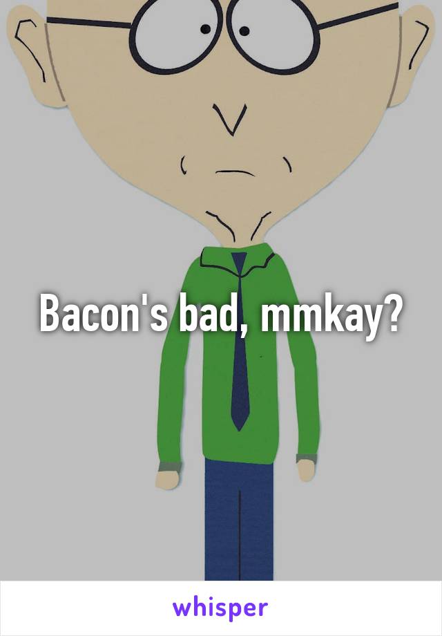 Bacon's bad, mmkay?