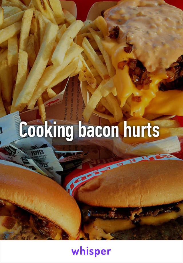 Cooking bacon hurts 