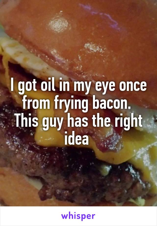 I got oil in my eye once from frying bacon. 
This guy has the right idea 