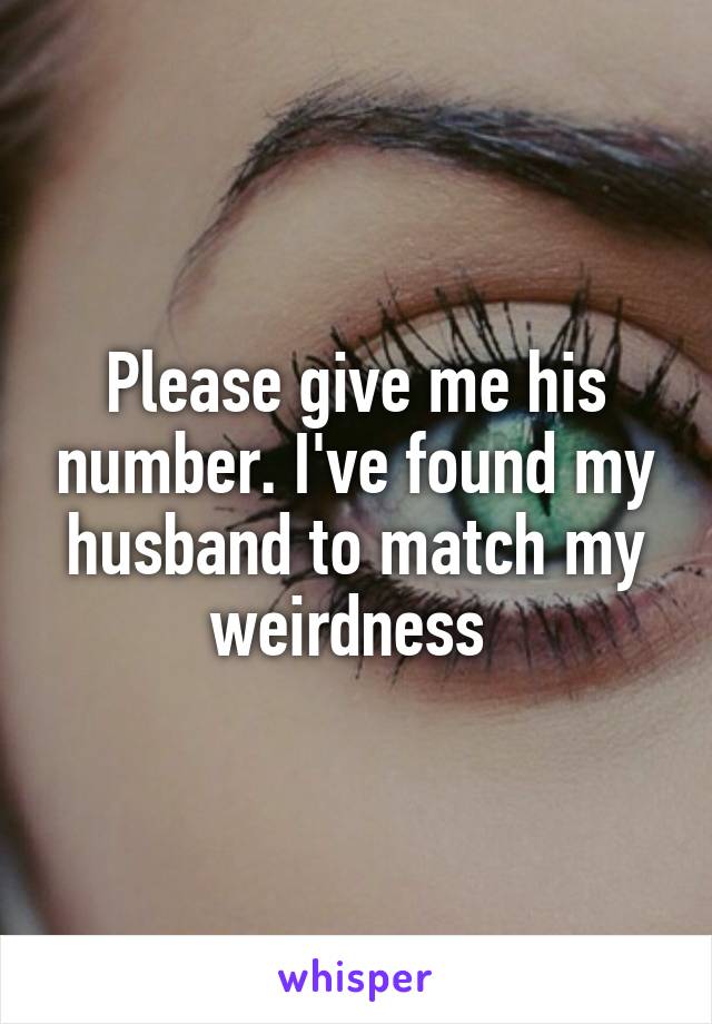 Please give me his number. I've found my husband to match my weirdness 