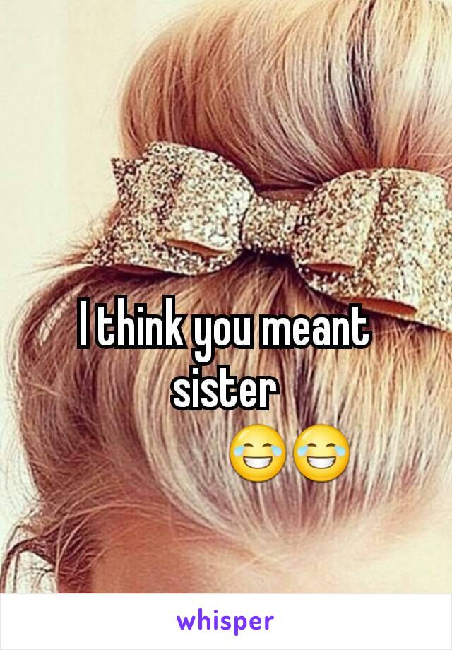 I think you meant sister
😂😂