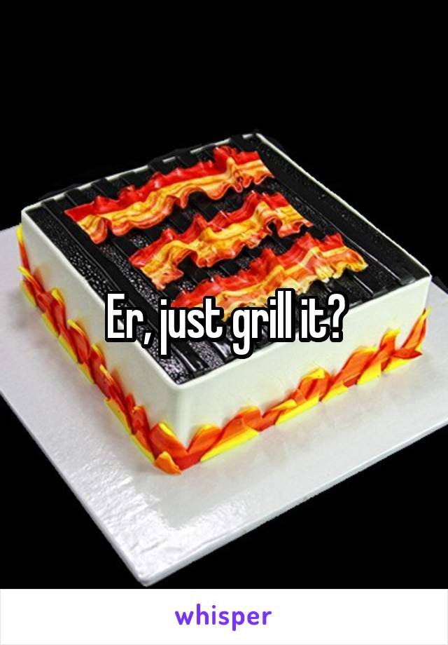 Er, just grill it?