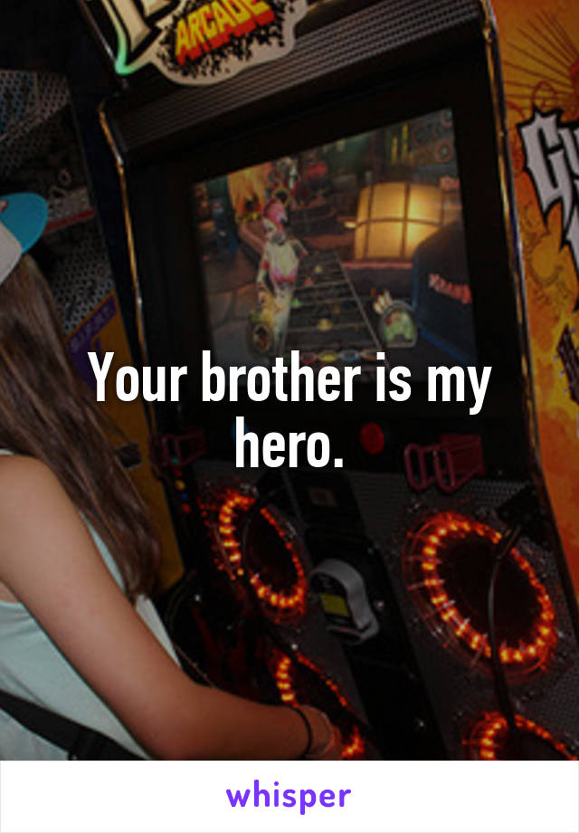 Your brother is my hero.