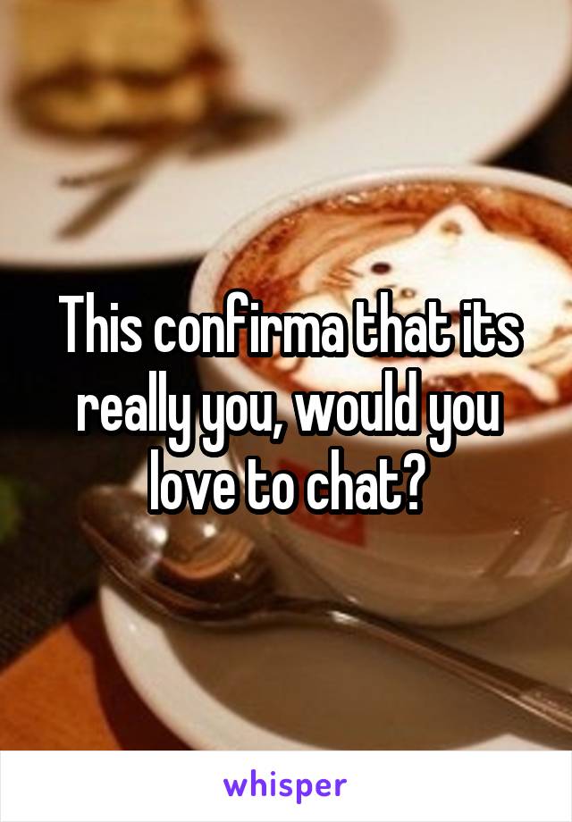 This confirma that its really you, would you love to chat?