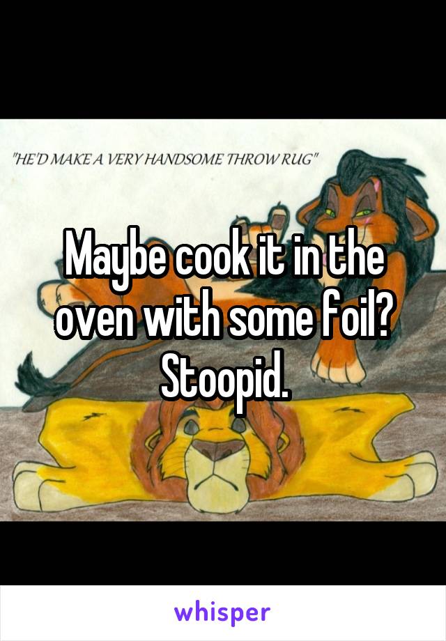 Maybe cook it in the oven with some foil? Stoopid.