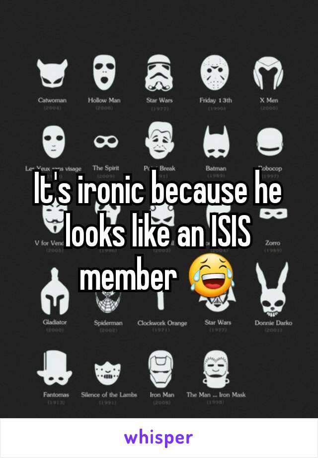 It's ironic because he looks like an ISIS member 😂