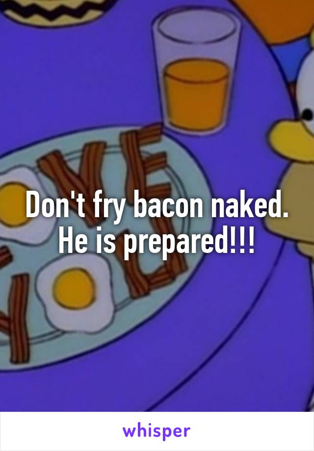 Don't fry bacon naked. He is prepared!!!