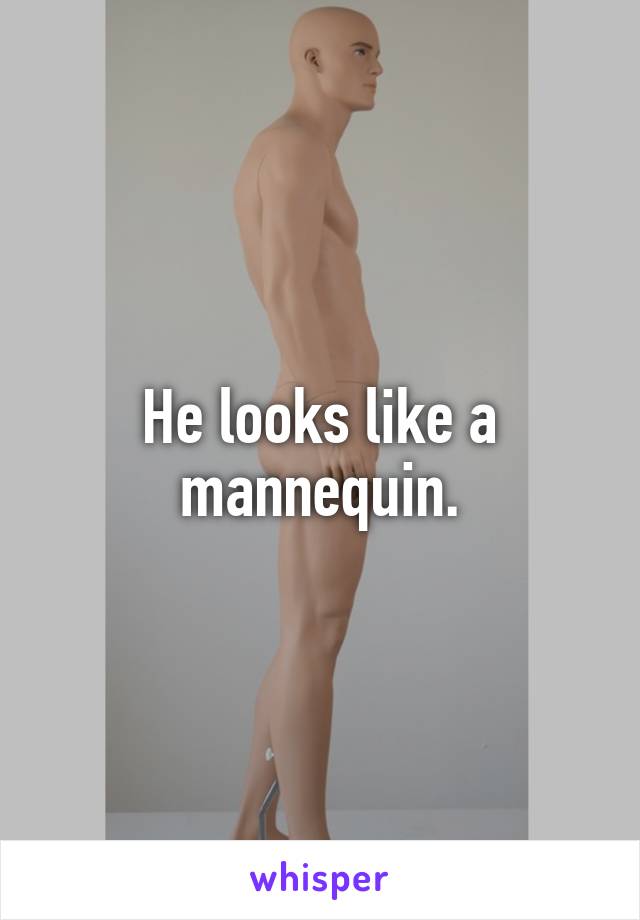 He looks like a mannequin.