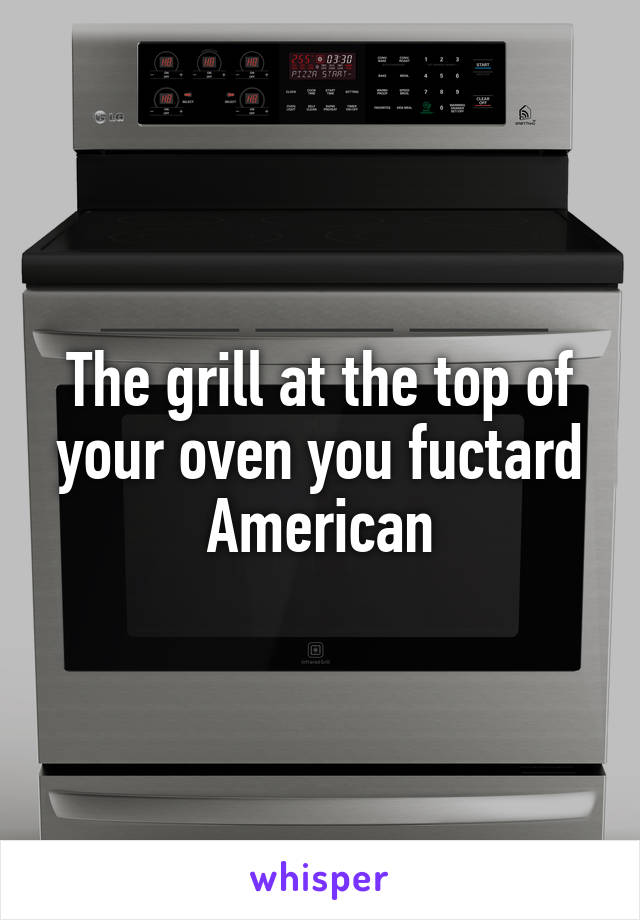 The grill at the top of your oven you fuctard American