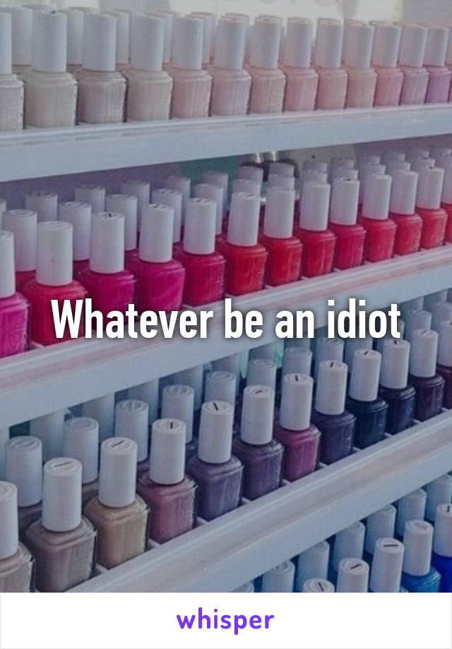 Whatever be an idiot