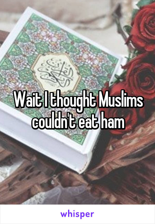 Wait I thought Muslims couldn't eat ham