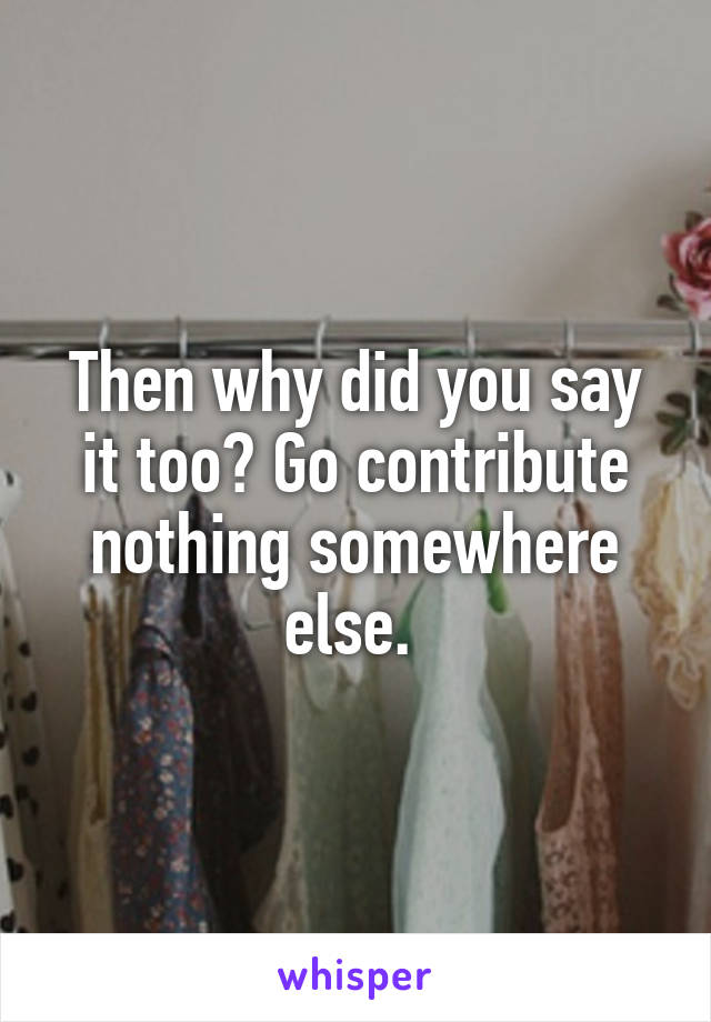 Then why did you say it too? Go contribute nothing somewhere else. 