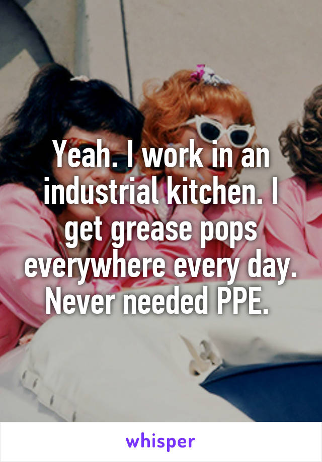 Yeah. I work in an industrial kitchen. I get grease pops everywhere every day. Never needed PPE. 