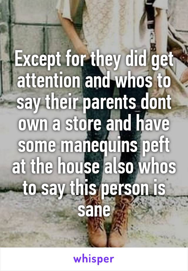 Except for they did get attention and whos to say their parents dont own a store and have some manequins peft at the house also whos to say this person is sane