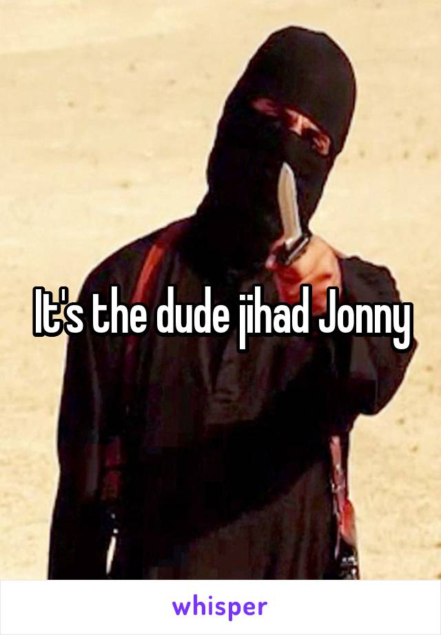 It's the dude jihad Jonny