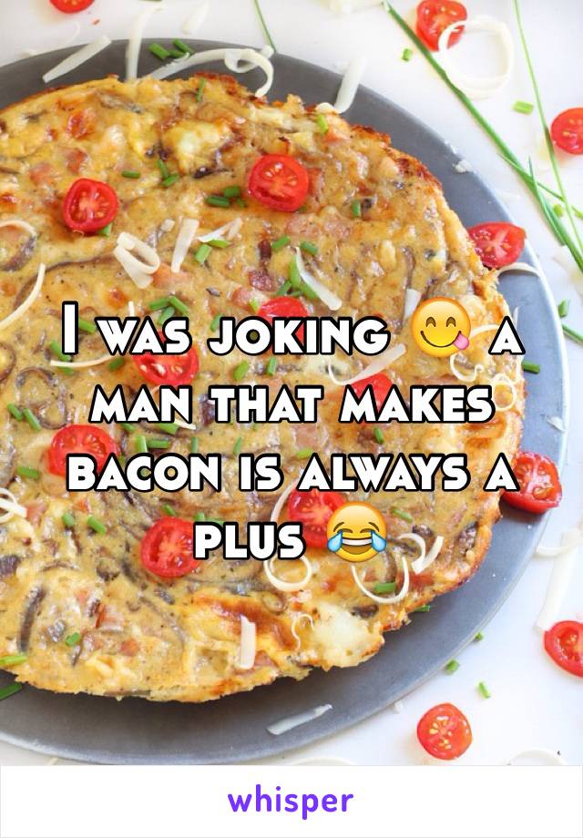 I was joking 😋 a man that makes bacon is always a plus 😂