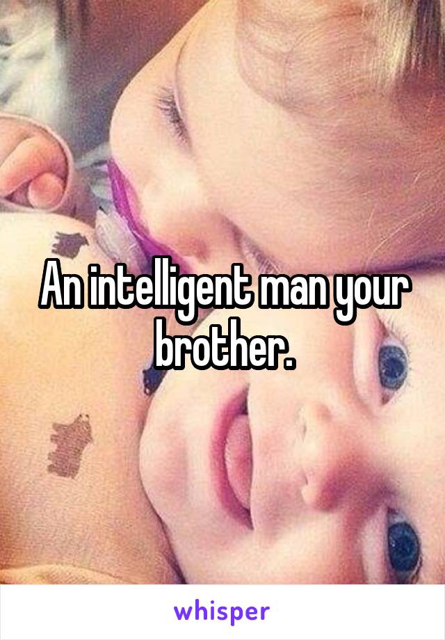 An intelligent man your brother.