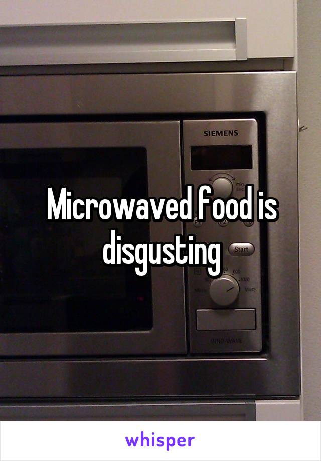 Microwaved food is disgusting