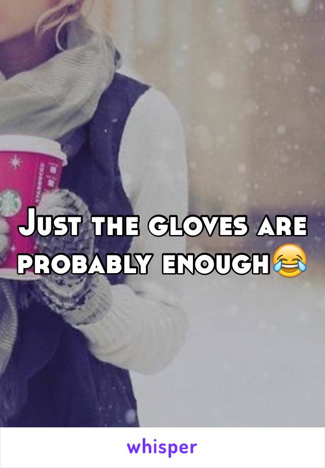 Just the gloves are probably enough😂