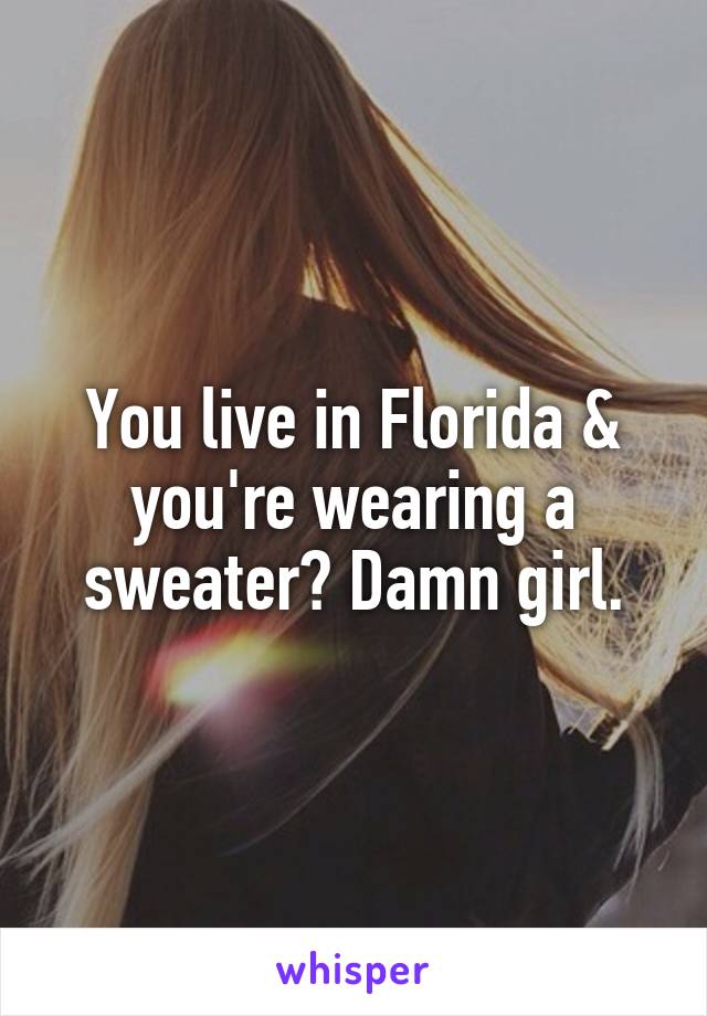 You live in Florida & you're wearing a sweater? Damn girl.