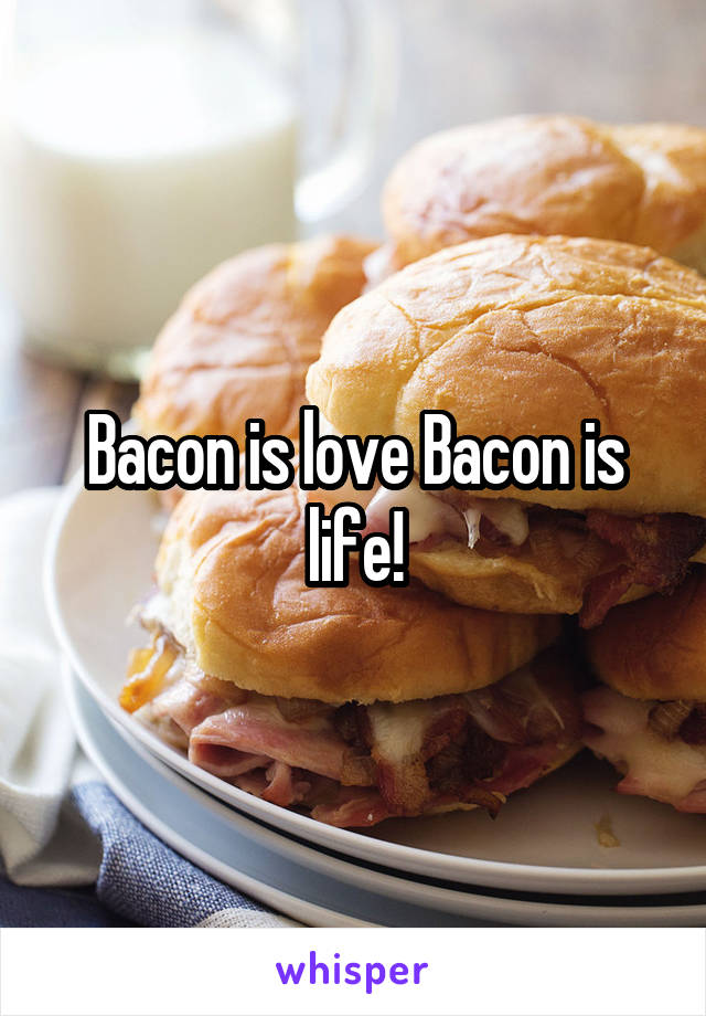 Bacon is love Bacon is life!