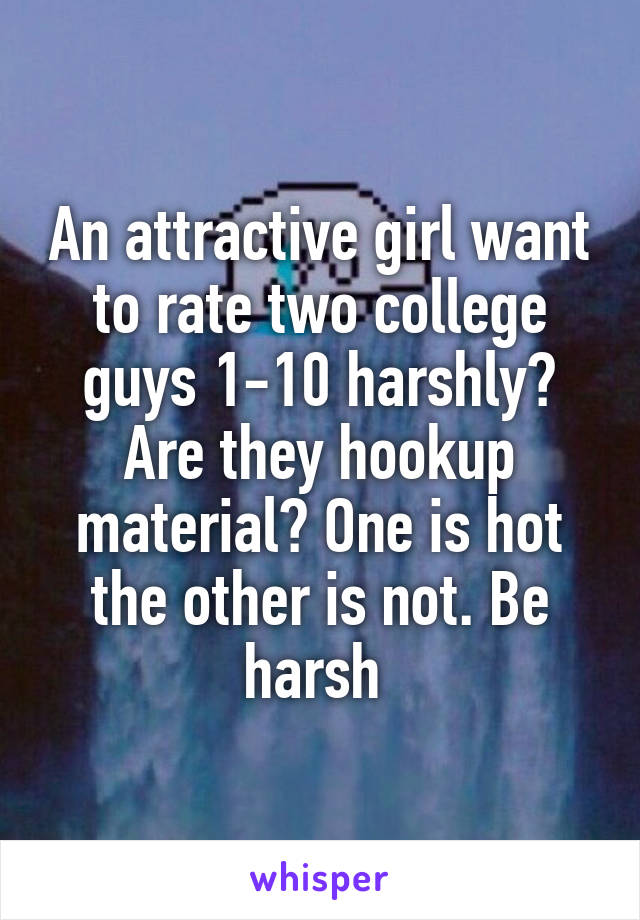 An attractive girl want to rate two college guys 1-10 harshly? Are they hookup material? One is hot the other is not. Be harsh 