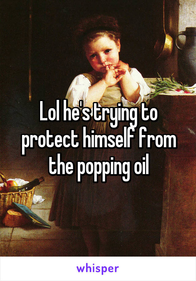 Lol he's trying to protect himself from the popping oil