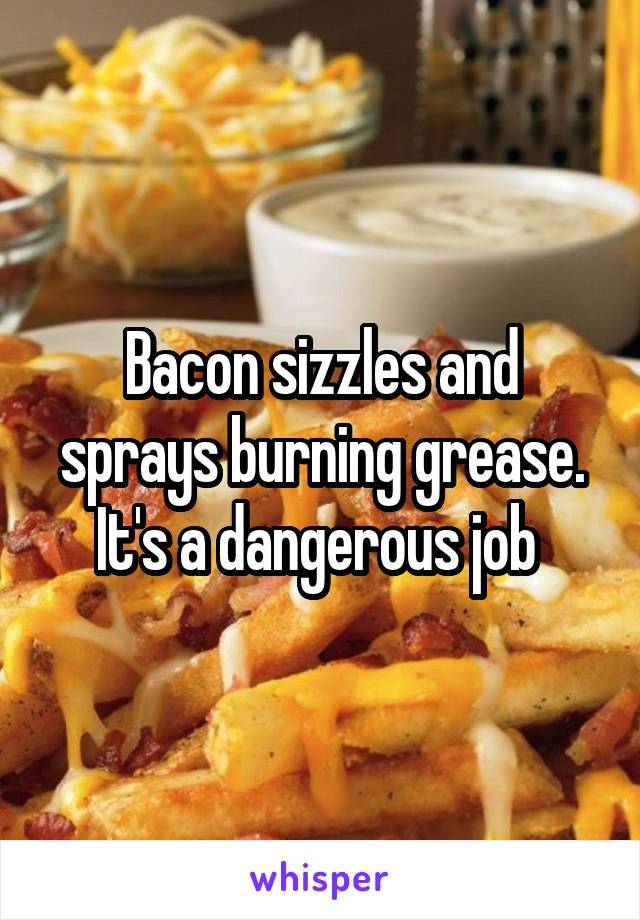 Bacon sizzles and sprays burning grease. It's a dangerous job 