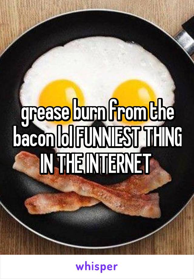 grease burn from the bacon lol FUNNIEST THING IN THE INTERNET 