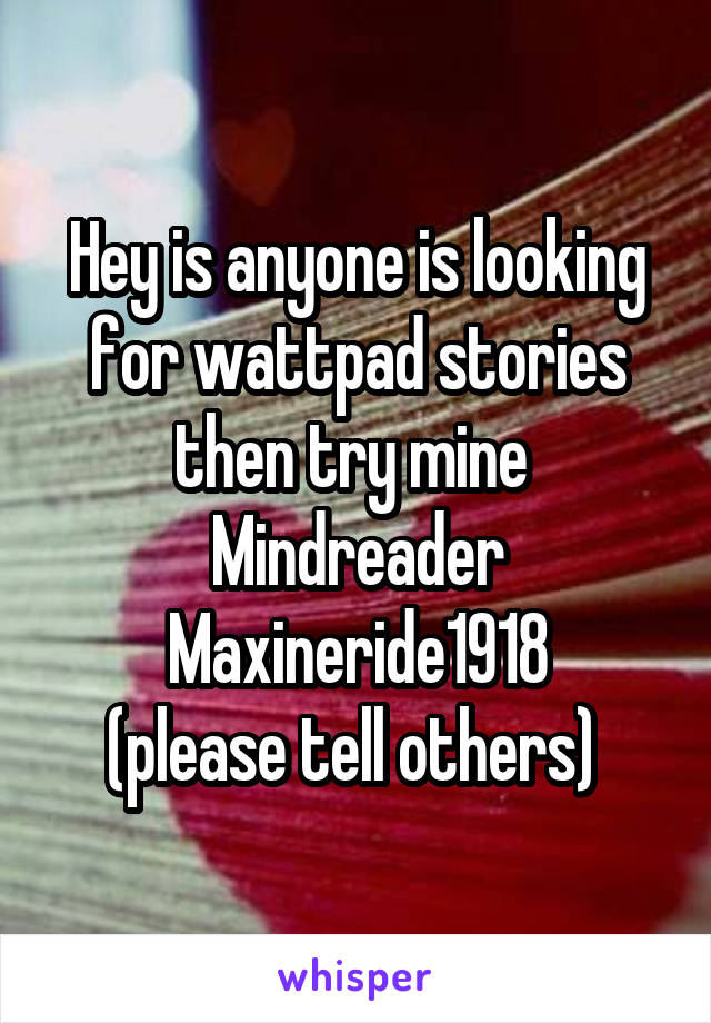 Hey is anyone is looking for wattpad stories then try mine 
Mindreader
Maxineride1918
(please tell others) 