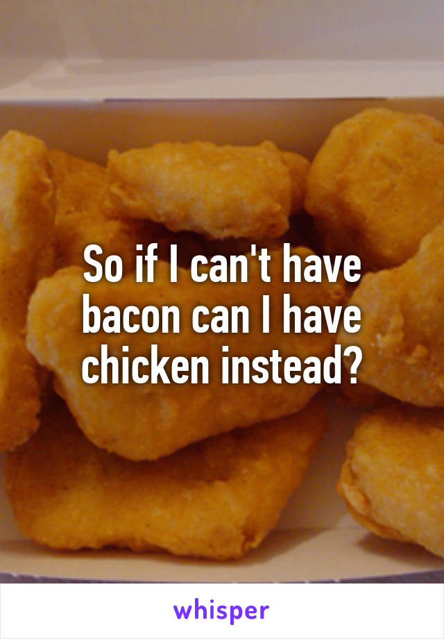 So if I can't have bacon can I have chicken instead?