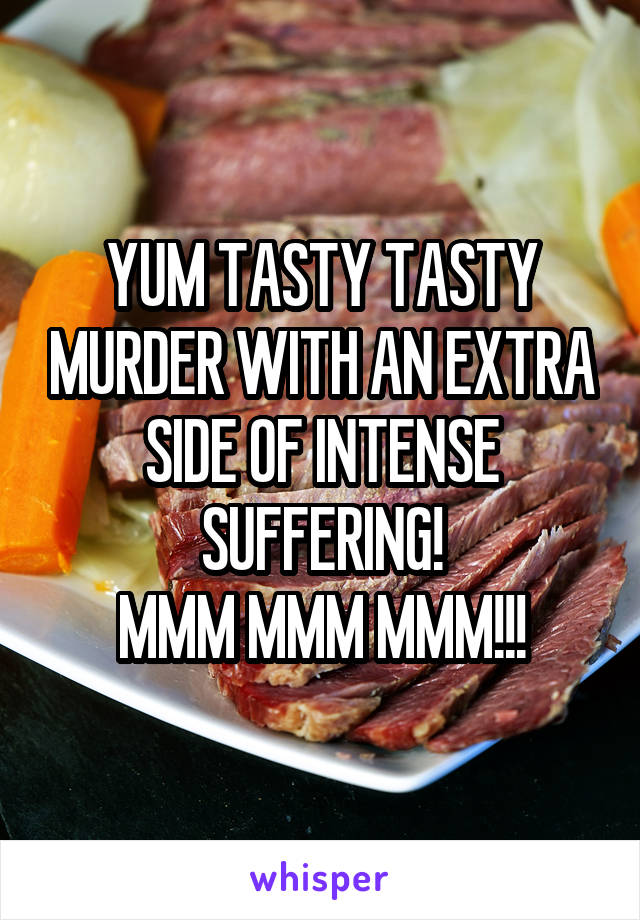 YUM TASTY TASTY MURDER WITH AN EXTRA SIDE OF INTENSE SUFFERING!
MMM MMM MMM!!!