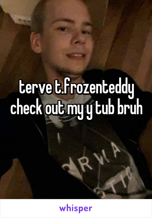 terve t.frozenteddy check out my y tub bruh
