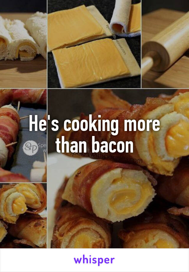 He's cooking more than bacon