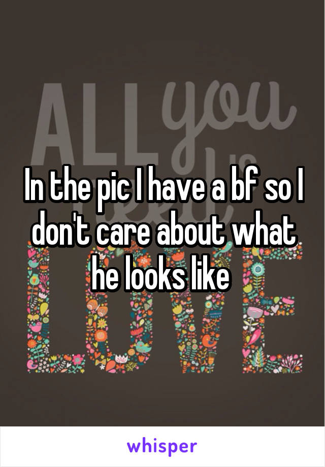 In the pic I have a bf so I don't care about what he looks like 