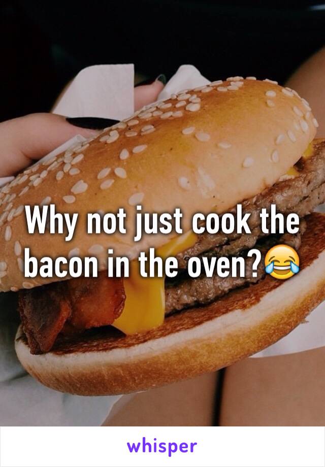 Why not just cook the bacon in the oven?😂