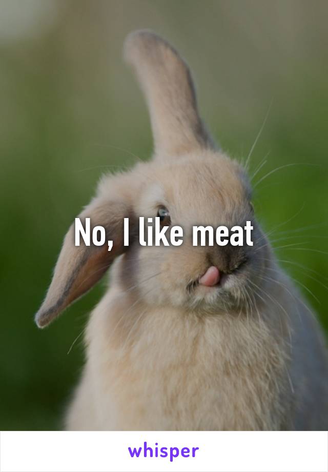 No, I like meat