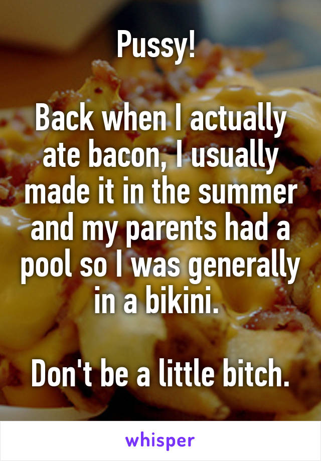 Pussy! 

Back when I actually ate bacon, I usually made it in the summer and my parents had a pool so I was generally in a bikini. 

Don't be a little bitch. 