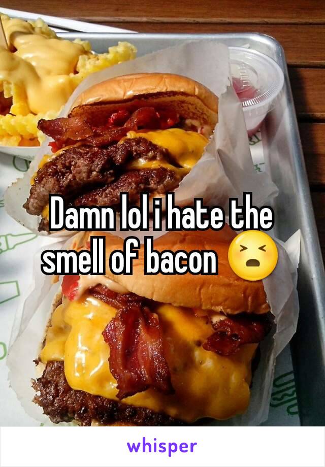 Damn lol i hate the smell of bacon 😣